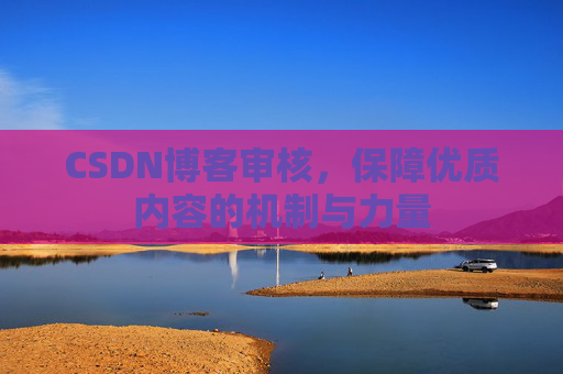CSDN博客审核，保障优质内容的机制与力量